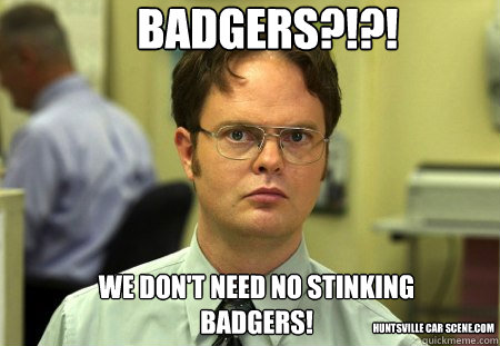 Badgers?!?! We don't need no stinking badgers! huntsville car scene.com  Schrute
