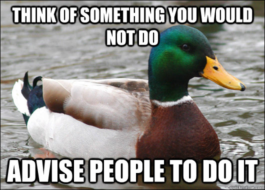 Think of something you would not do Advise people to do it  Actual Advice Mallard