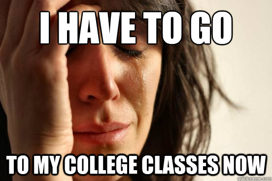 I have to go to my college classes now  First World Problems