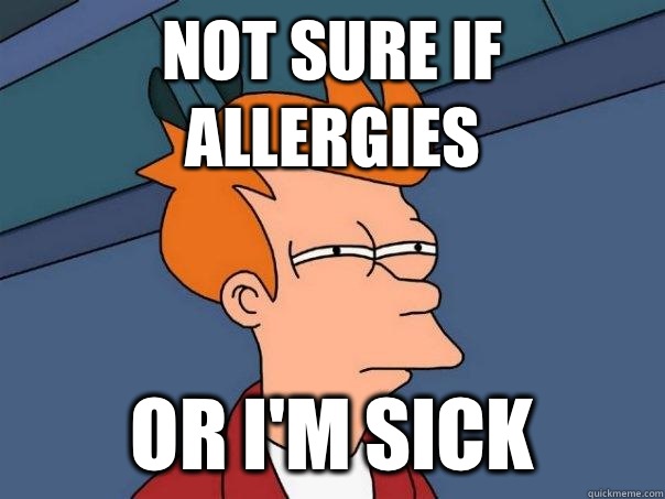 Not sure if allergies Or i'm sick  Futurama Fry