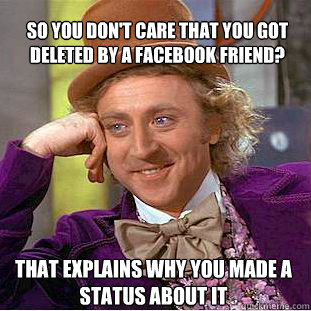 so you don't care that you got deleted by a facebook friend? That explains why you made a status about it  Willy Wonka Meme