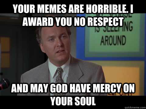 Your memes are horrible. I award you no respect and may god have mercy on your soul - Your memes are horrible. I award you no respect and may god have mercy on your soul  Ultimate Insult Man