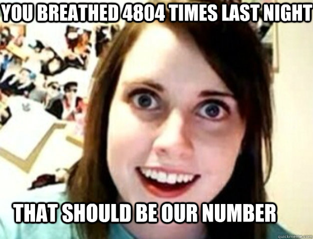 YOU BREATHED 4804 TIMES LAST NIGHT THAT SHOULD BE OUR NUMBER  obsessive girlfriend