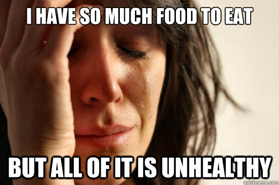 I have so much food to eat But all of it is unhealthy  First World Problems