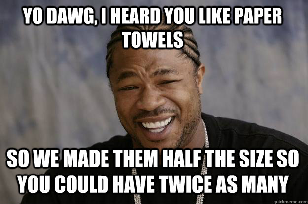 yo dawg, i heard you like paper towels So we made them half the size so you could have twice as many  Xzibit