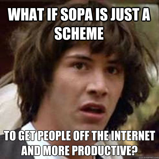 What if SOPA is just a scheme To get people off the internet and more productive?  conspiracy keanu
