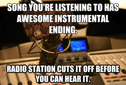 Song you're listening to has awesome instrumental ending, Radio Station cuts it off before you can hear it.  scumbag radio station