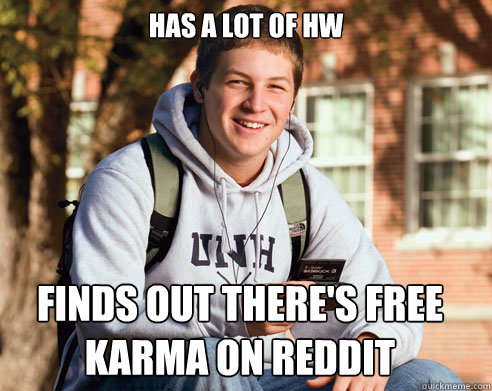 Has a lot of hw finds out there's free karma on reddit  College Freshman