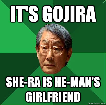 it's gojira she-ra is he-man's girlfriend  High Expectations Asian Father