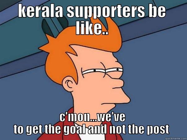 kerala fc - KERALA SUPPORTERS BE LIKE.. C'MON...WE'VE TO GET THE GOAL AND NOT THE POST  Futurama Fry