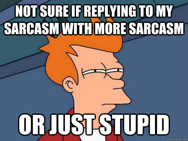 Not sure if replying to my sarcasm with more sarcasm Or just Stupid  Futurama Fry