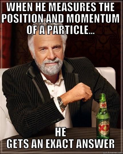 WHEN HE MEASURES THE POSITION AND MOMENTUM OF A PARTICLE... HE GETS AN EXACT ANSWER The Most Interesting Man In The World