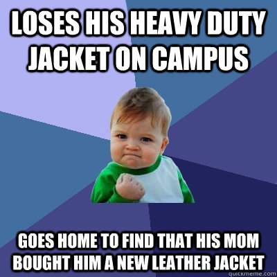 Loses his heavy duty jacket on campus Goes home to find that his mom bought him a new leather jacket  Success Kid