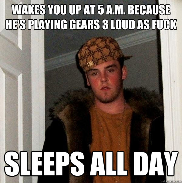 Wakes you up at 5 a.m. because he's playing Gears 3 loud as FUCK Sleeps all day - Wakes you up at 5 a.m. because he's playing Gears 3 loud as FUCK Sleeps all day  Scumbag Steve