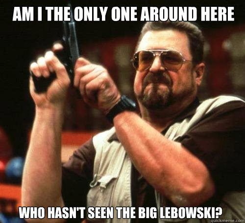AM I THE ONLY ONE AROUND HERE WHO HASN'T SEEN THE BIG LEBOWSKI? - AM I THE ONLY ONE AROUND HERE WHO HASN'T SEEN THE BIG LEBOWSKI?  Misc