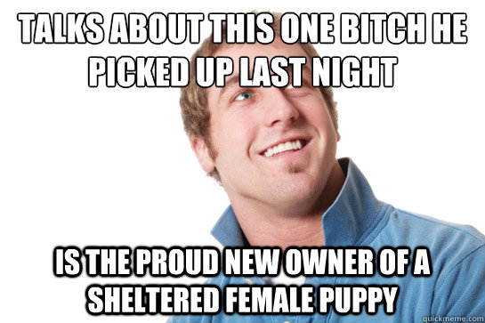 Talks about this one bitch he picked up last night Is the proud new owner of a sheltered female puppy  Misunderstood D-Bag
