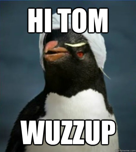 Hi Tom
 Wuzzup  Penguin Julian Assange