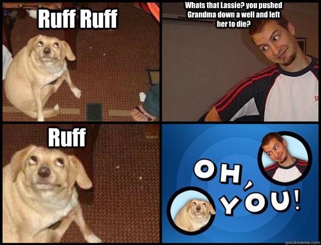 Ruff Ruff Whats that Lassie? you pushed Grandma down a well and left her to die? Ruff - Ruff Ruff Whats that Lassie? you pushed Grandma down a well and left her to die? Ruff  Oh you!