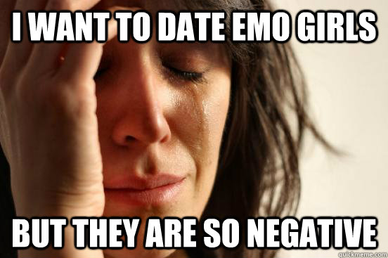 I want to date emo girls but they are so negative  First World Problems