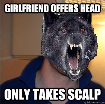 Girlfriend offers head only takes scalp - Girlfriend offers head only takes scalp  Good Guy Insanity Wolf
