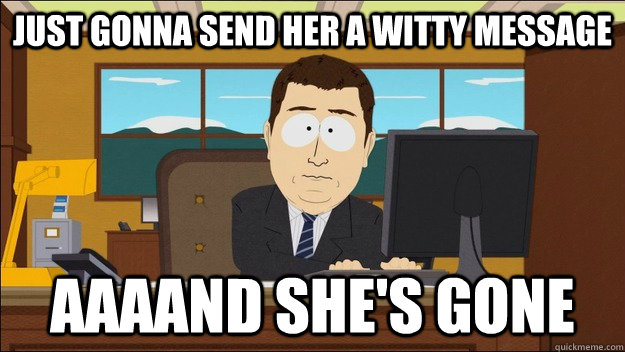 Just Gonna Send her A witty message  AAAAND she's gone - Just Gonna Send her A witty message  AAAAND she's gone  aaaand its gone