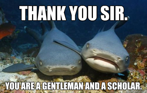 Thank you Sir.  You are a gentleman and a scholar.  - Thank you Sir.  You are a gentleman and a scholar.   Compassionate Shark Friend