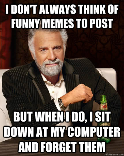 I don't always think of funny memes to post But when I do, I sit down at my computer and forget them  The Most Interesting Man In The World