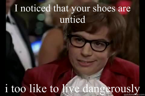 I noticed that your shoes are untied i too like to live dangerously  Dangerously - Austin Powers