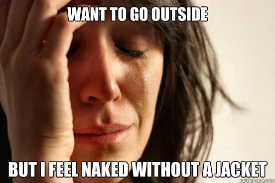 want to go outside but i feel naked without a jacket - want to go outside but i feel naked without a jacket  First World Problems