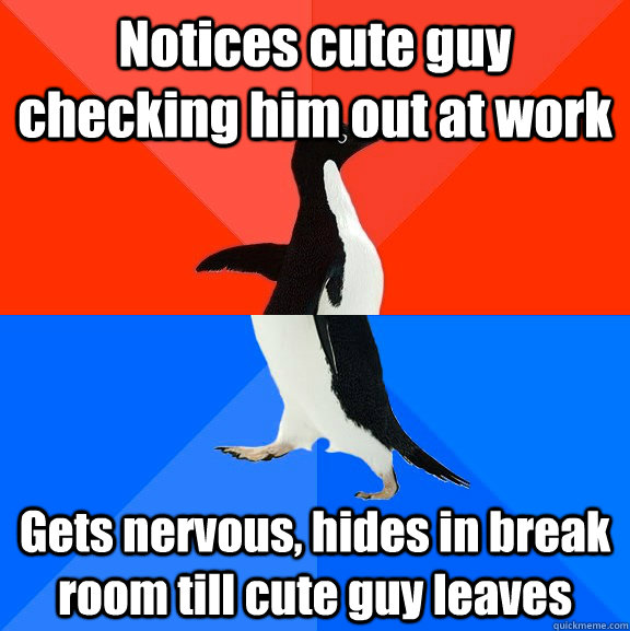 Notices cute guy checking him out at work Gets nervous, hides in break room till cute guy leaves  Socially Awesome Awkward Penguin