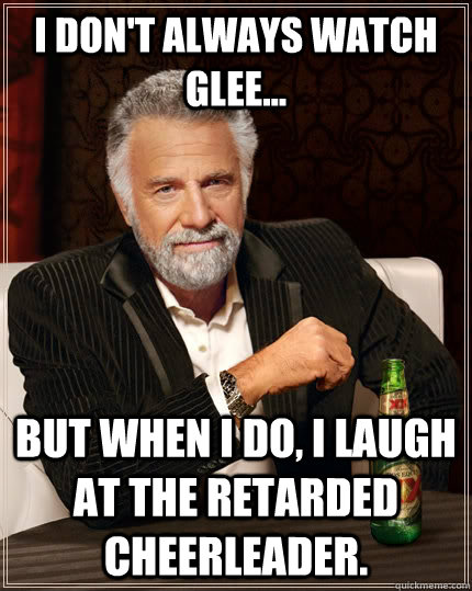i don't always watch glee... but when i do, i laugh at the retarded cheerleader.  The Most Interesting Man In The World