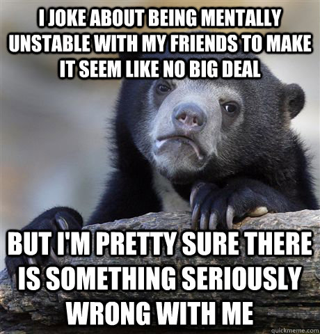 I Joke about being mentally unstable with my friends to make it seem like no big deal But i'm pretty sure there is something seriously wrong with me  Confession Bear