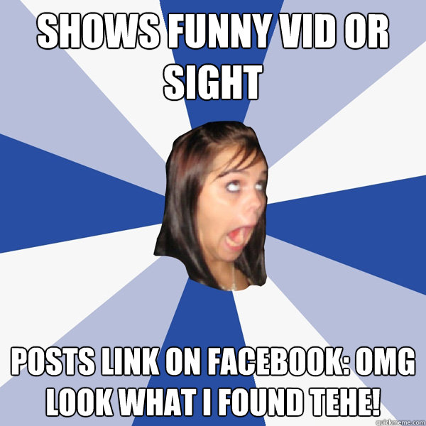 shows funny vid or sight posts link on facebook: OMG LOOK WHAT I FOUND TEHE!  Annoying Facebook Girl