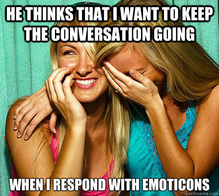He thinks that I want to keep the conversation going when I respond with emoticons - He thinks that I want to keep the conversation going when I respond with emoticons  Laughing Girls