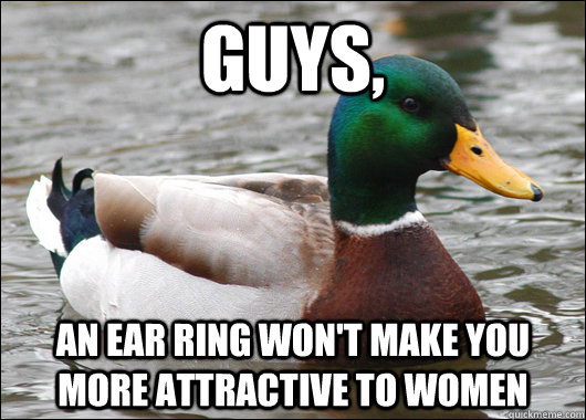 guys, an ear ring won't make you more attractive to women  Actual Advice Mallard