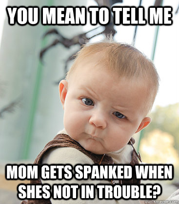 You mean to tell me mom gets spanked when shes NOT in trouble? - You mean to tell me mom gets spanked when shes NOT in trouble?  Misc