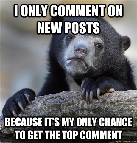 I only comment on new posts because it's my only chance to get the top comment - I only comment on new posts because it's my only chance to get the top comment  Confession Bear