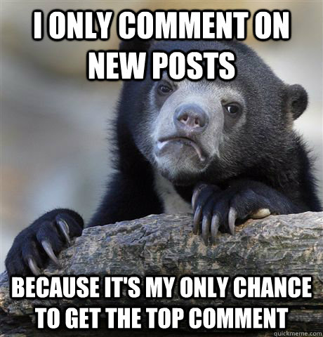 I only comment on new posts because it's my only chance to get the top comment  Confession Bear