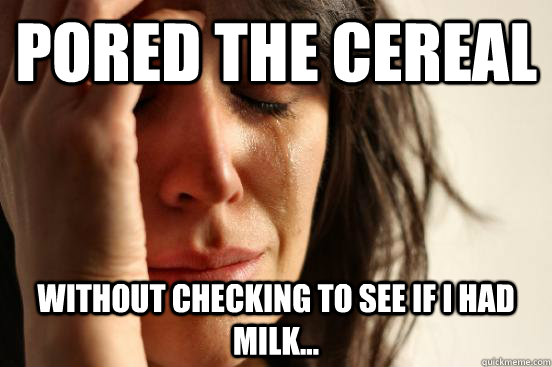 PORED THE CEREAL WITHOUT CHECKING TO SEE IF I HAD MILK...  First World Problems