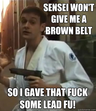 Sensei won't give me a brown belt So I gave that fuck some lead fu!  Self Defense Dominic