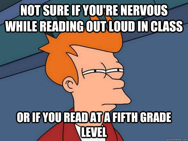 Not sure if you're nervous while reading out loud in class Or if you read at a fifth grade level  Futurama Fry