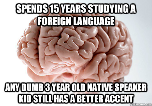 Spends 15 years studying a foreign language Any dumb 3 year old native speaker kid still has a better accent  Scumbag Brain