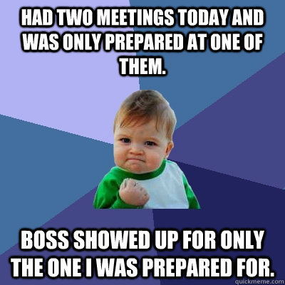 Had two meetings today and was only prepared at one of them. Boss showed up for only the one I was prepared for.  Success Kid