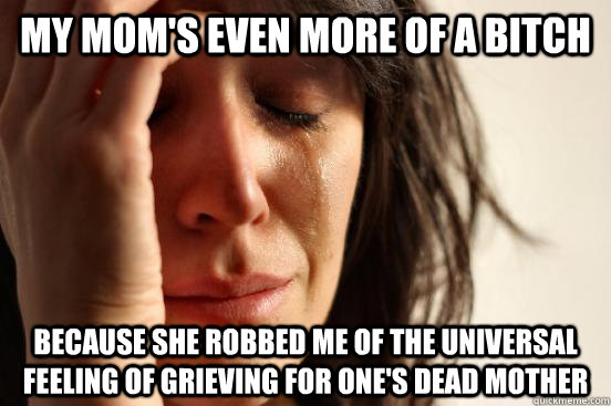my mom's even more of a bitch because she robbed me of the universal feeling of grieving for one's dead mother  First World Problems