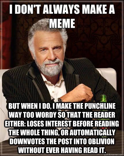 I don't always make a meme But when i do, I make the punchline way too wordy so that the reader either: loses interest before reading the whole thing, or automatically downvotes the post into oblivion without ever having read it.  The Most Interesting Man In The World
