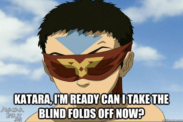 Katara, I'm ready Can I take the blind folds off now? - Katara, I'm ready Can I take the blind folds off now?  Avatar