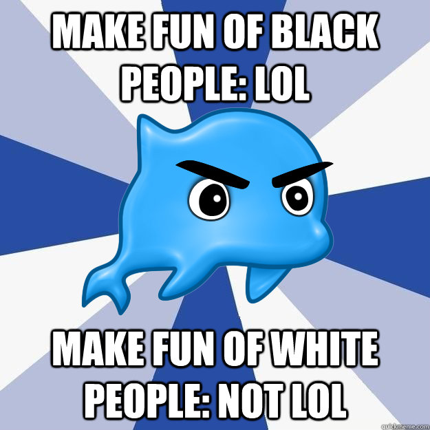 Make fun of Black People: LOL Make fun of White People: NOT LOL  SRS Logic