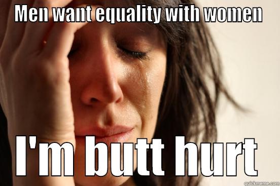 MEN WANT EQUALITY WITH WOMEN I'M BUTT HURT First World Problems