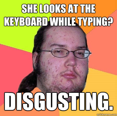 She looks at the keyboard while typing? Disgusting. - She looks at the keyboard while typing? Disgusting.  Butthurt Dweller