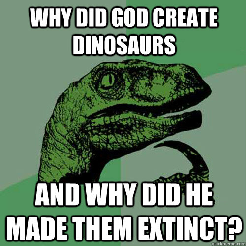 why did god create dinosaurs and why did he made them extinct?  Philosoraptor
